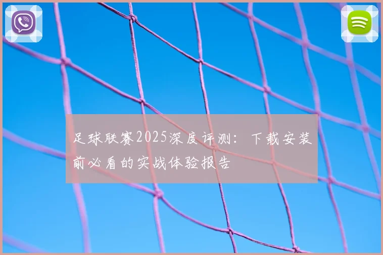 足球联赛2025深度评测：下载安装前必看的实战体验报告