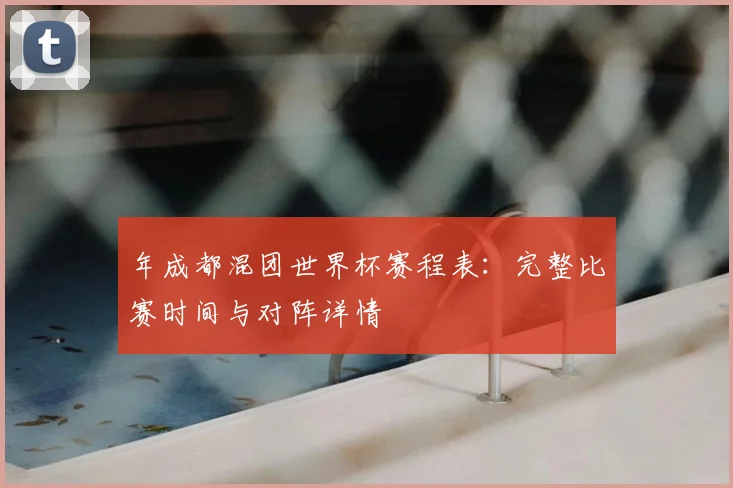 年成都混团世界杯赛程表：完整比赛时间与对阵详情