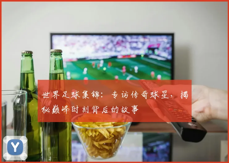 世界足球集锦：专访传奇球星，揭秘巅峰时刻背后的故事