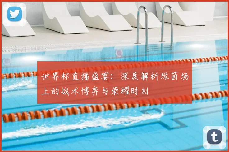 世界杯直播盛宴：深度解析绿茵场上的战术博弈与荣耀时刻