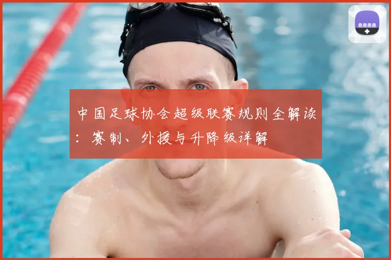 中国足球协会超级联赛规则全解读：赛制、外援与升降级详解
