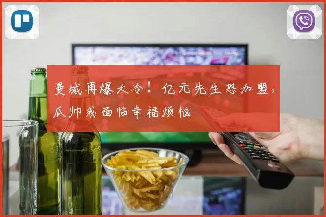 曼城再爆大冷！亿元先生恐加盟，瓜帅或面临幸福烦恼