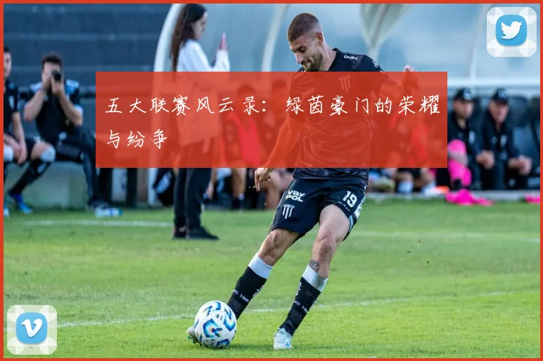 五大联赛风云录：绿茵豪门的荣耀与纷争