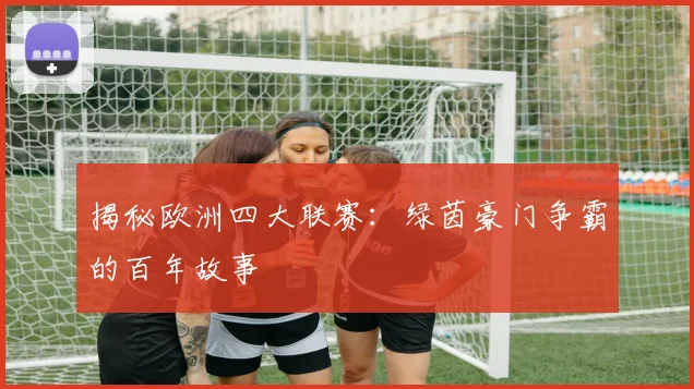揭秘欧洲四大联赛：绿茵豪门争霸的百年故事