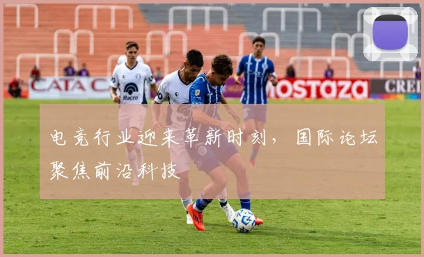 电竞行业迎来革新时刻，国际论坛聚焦前沿科技