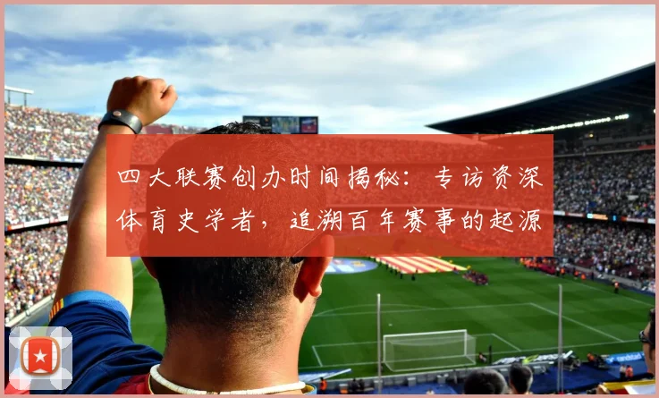 四大联赛创办时间揭秘：专访资深体育史学者，追溯百年赛事的起源时刻