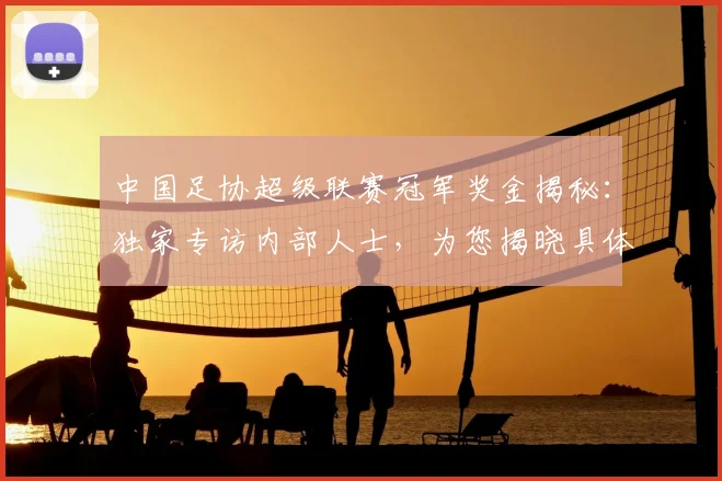 中国足协超级联赛冠军奖金揭秘：独家专访内部人士，为您揭晓具体数额与分配内幕