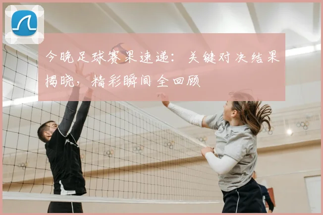 今晚足球赛果速递：关键对决结果揭晓，精彩瞬间全回顾