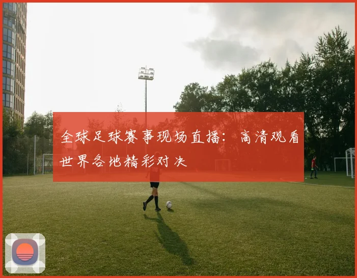 全球足球赛事现场直播:高清观看世界各地精彩对决