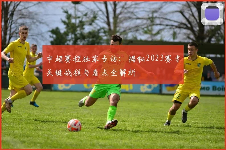 中超赛程独家专访：揭秘2023赛季关键战程与看点全解析