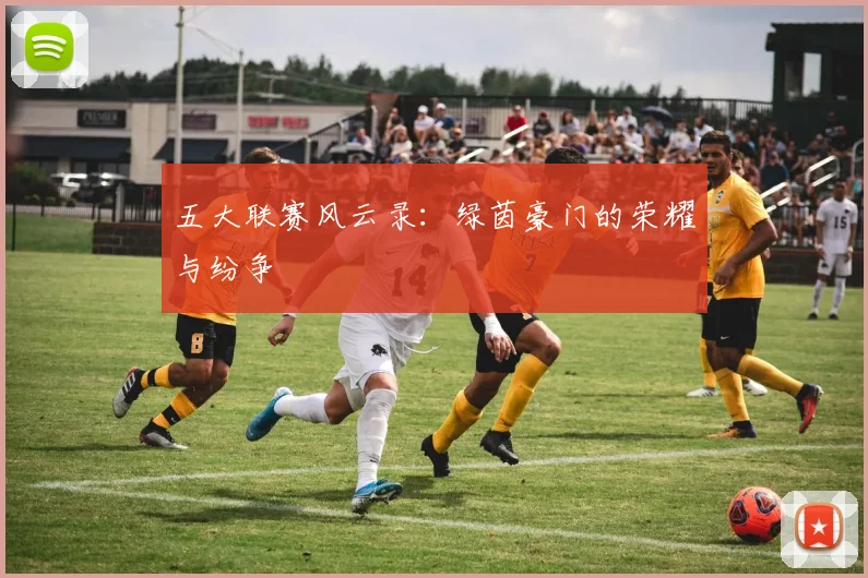 五大联赛风云录：绿茵豪门的荣耀与纷争