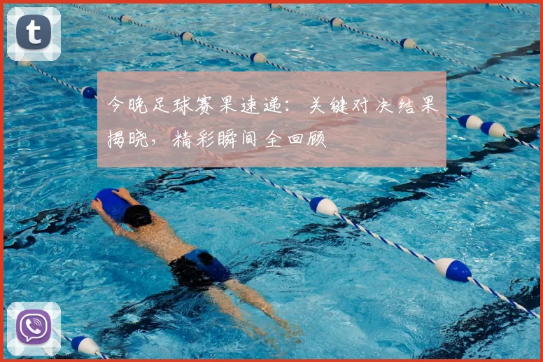 今晚足球赛果速递：关键对决结果揭晓，精彩瞬间全回顾