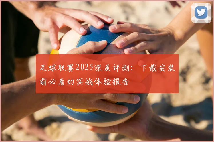 足球联赛2025深度评测：下载安装前必看的实战体验报告