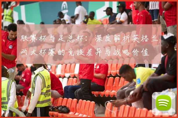 联赛杯与足总杯：深度解析英格兰两大杯赛的竞技差异与战略价值