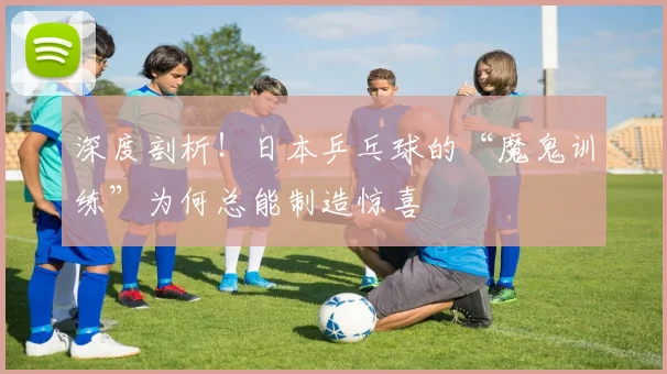 深度剖析！日本乒乓球的“魔鬼训练”为何总能制造惊喜